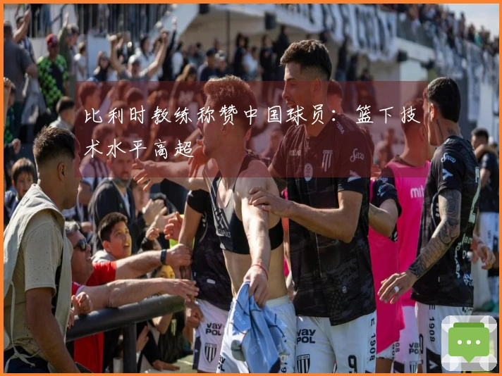 比利时教练称赞中国球员：篮下技术水平高超