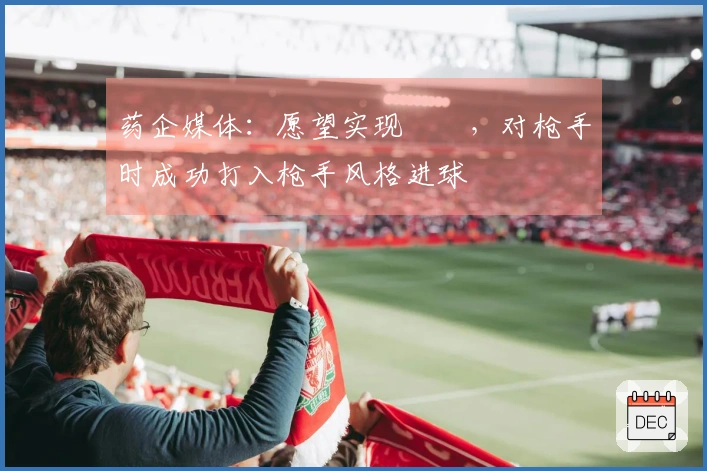 药企媒体：愿望实现✅️，对枪手时成功打入枪手风格进球