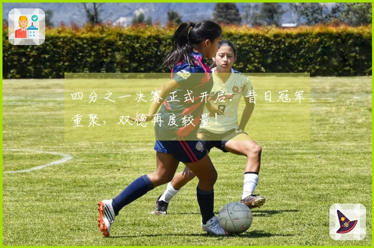 四分之一决赛正式开启：昔日冠军重聚，双德再度较量！