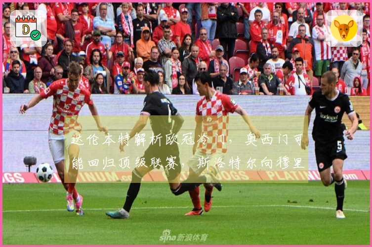 达伦本特解析欧冠冷门，奥西门可能回归顶级联赛，斯洛特尔向穆里尼奥学习