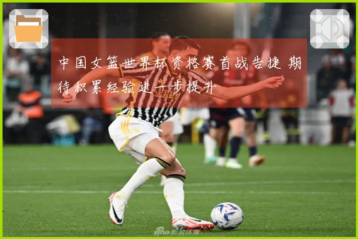 中国女篮世界杯资格赛首战告捷 期待积累经验进一步提升