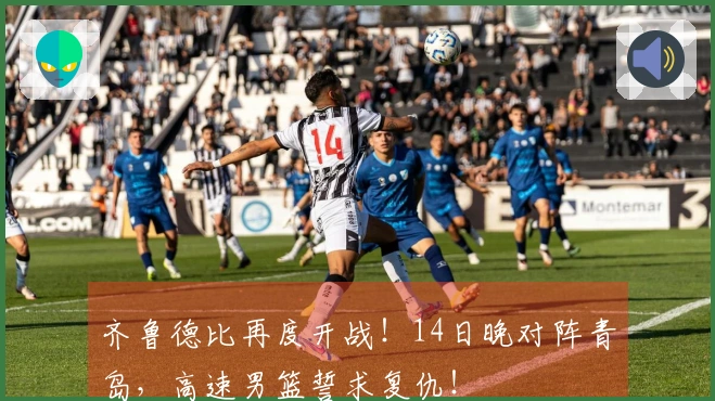 齐鲁德比再度开战！14日晚对阵青岛，高速男篮誓求复仇！