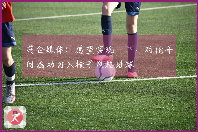 药企媒体：愿望实现✅️，对枪手时成功打入枪手风格进球