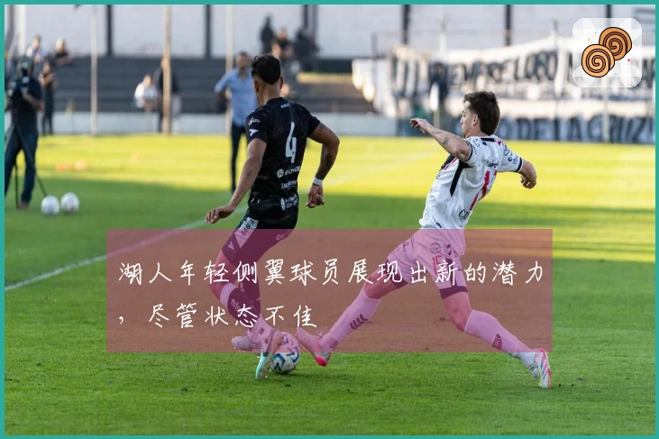 湖人年轻侧翼球员展现出新的潜力，尽管状态不佳