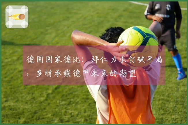 德国国家德比：拜仁力求打破平局，多特承载德甲未来的期望