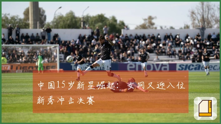 中国15岁新星崛起：女网又迎八位新秀冲击决赛