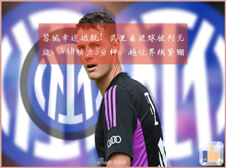 蓉城幸运逃脱！武里南进球被判无效，VAR助力3分钟，越位界线紧绷