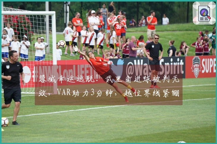 蓉城幸运逃脱！武里南进球被判无效，VAR助力3分钟，越位界线紧绷