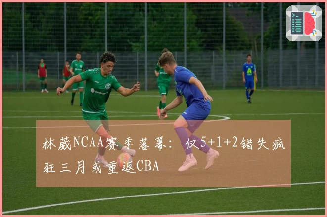 林葳NCAA赛季落幕：仅5+1+2错失疯狂三月或重返CBA