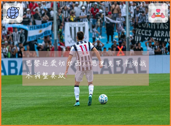 巴黎逆袭切尔西，恩里克下半场战术调整奏效