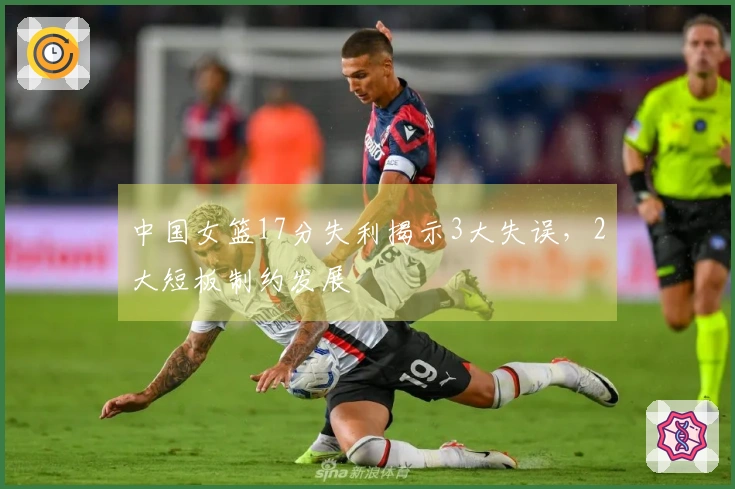 中国女篮17分失利揭示3大失误，2大短板制约发展