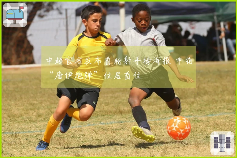 中超官方发布首轮射手榜海报 申花“唐伊炮弹”位居首位