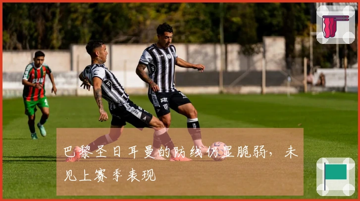 巴黎圣日耳曼的防线仍显脆弱，未见上赛季表现