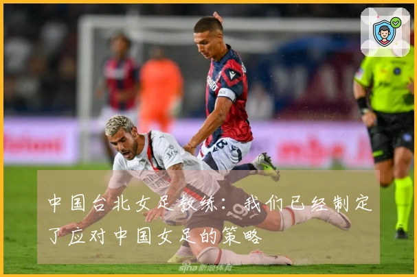 中国台北女足教练：我们已经制定了应对中国女足的策略