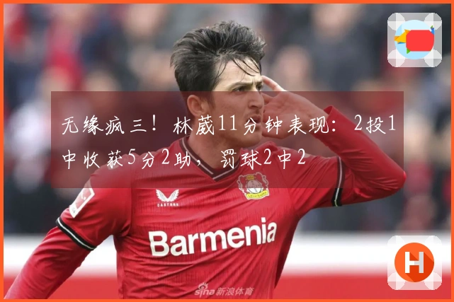 无缘疯三！林葳11分钟表现：2投1中收获5分2助，罚球2中2