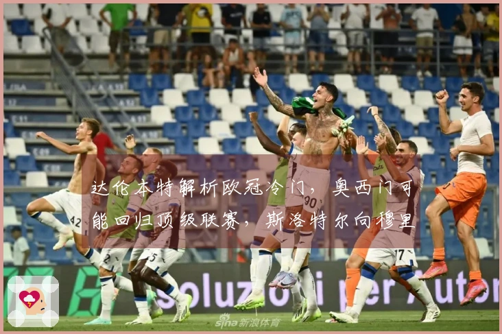 达伦本特解析欧冠冷门，奥西门可能回归顶级联赛，斯洛特尔向穆里尼奥学习