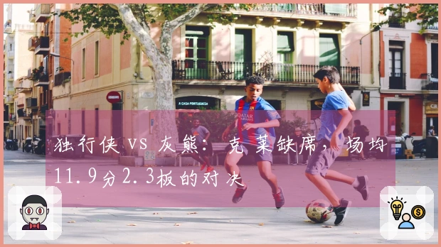 独行侠 vs 灰熊：克 莱缺席，场均11.9分2.3板的对决