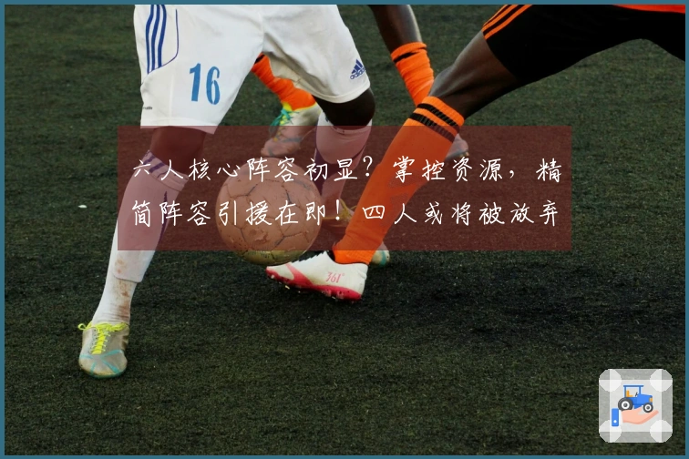 六人核心阵容初显？掌控资源，精简阵容引援在即！四人或将被放弃