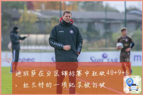 迪班萨在分区锦标赛中狂砍40+9+6，杜兰特的一项纪录被打破