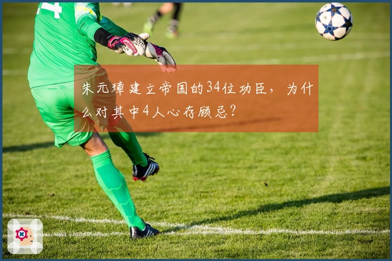 朱元璋建立帝国的34位功臣，为什么对其中4人心存顾忌？