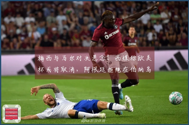 梅西与马尔对决悬念！西媒称欧美杯或将取消，阿根廷拒绝在伯纳乌举办