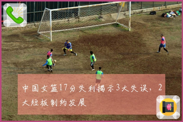 中国女篮17分失利揭示3大失误，2大短板制约发展