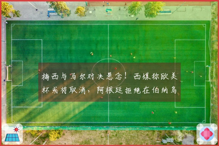 梅西与马尔对决悬念！西媒称欧美杯或将取消，阿根廷拒绝在伯纳乌举办